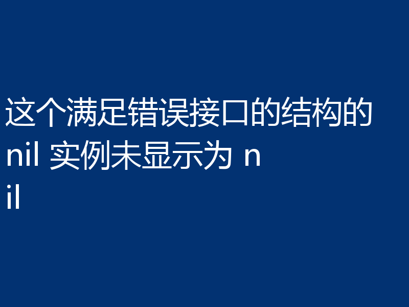 这个满足错误接口的结构的 nil 实例未显示为 nil