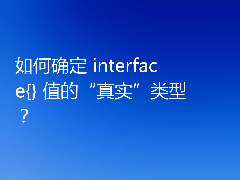 如何确定 interface{} 值的“真实”类型？