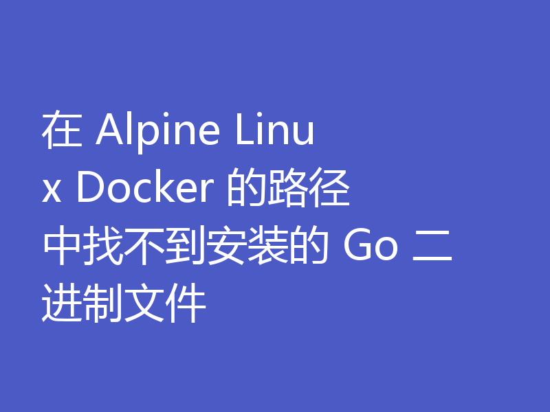 在 Alpine Linux Docker 的路径中找不到安装的 Go 二进制文件