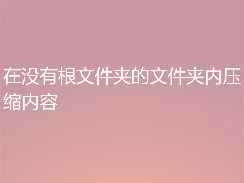 在没有根文件夹的文件夹内压缩内容