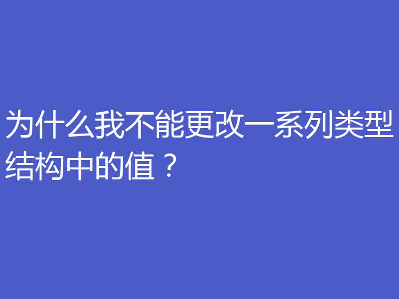 为什么我不能更改一系列类型结构中的值？
