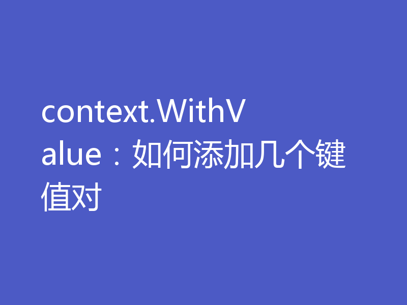 context.WithValue：如何添加几个键值对