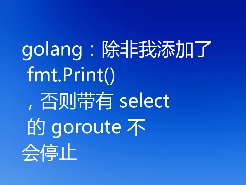 golang：除非我添加了 fmt.Print()，否则带有 select 的 goroute 不会停止