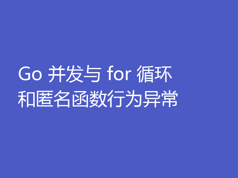 Go 并发与 for 循环和匿名函数行为异常