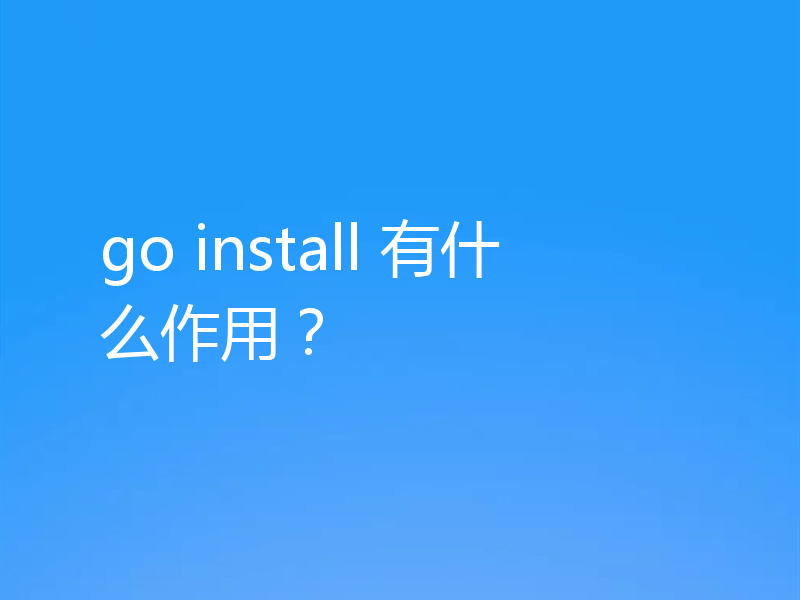 go install 有什么作用？