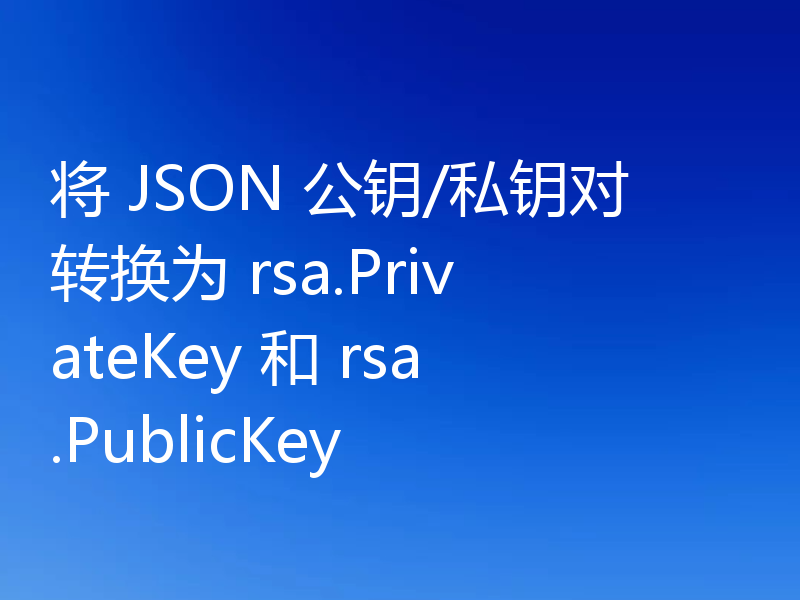 将 JSON 公钥/私钥对转换为 rsa.PrivateKey 和 rsa.PublicKey