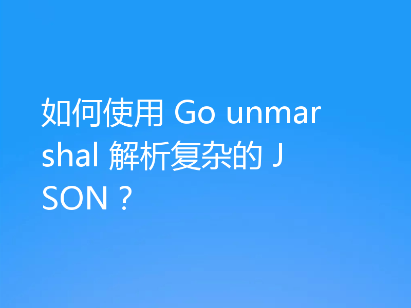 如何使用 Go unmarshal 解析复杂的 JSON？