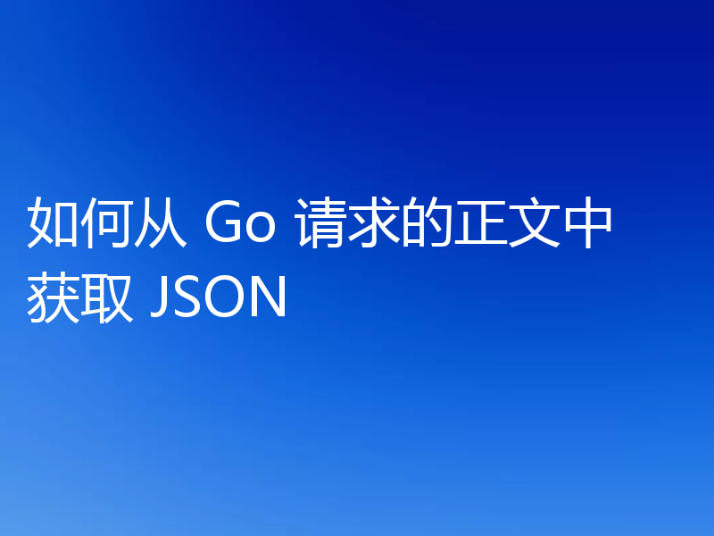 如何从 Go 请求的正文中获取 JSON