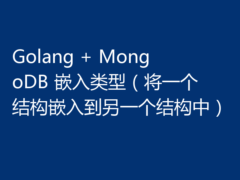 Golang + MongoDB 嵌入类型（将一个结构嵌入到另一个结构中）