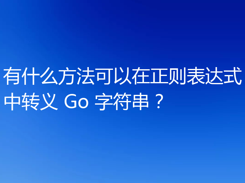 有什么方法可以在正则表达式中转义 Go 字符串？