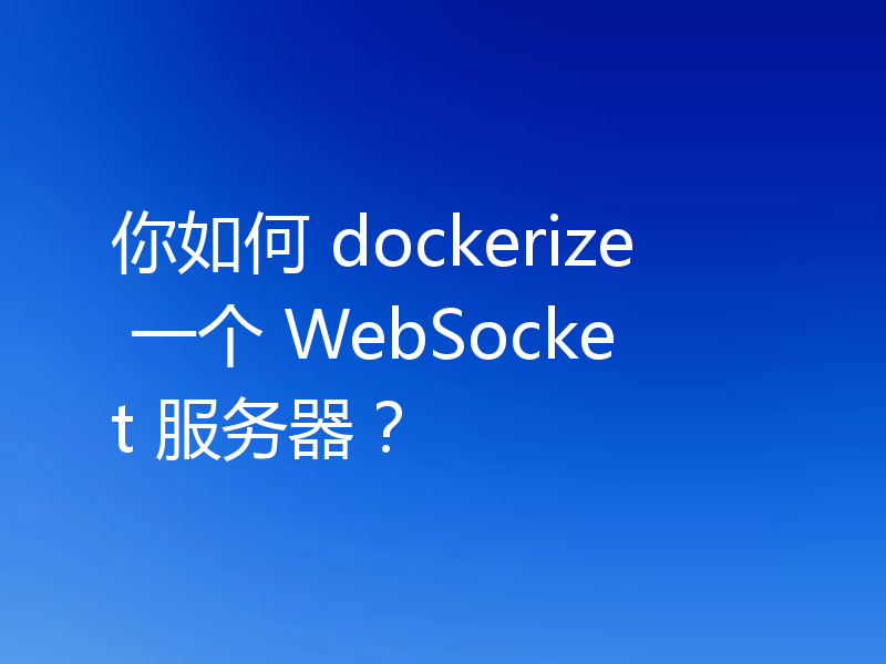 你如何 dockerize 一个 WebSocket 服务器？