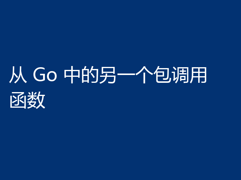 从 Go 中的另一个包调用函数