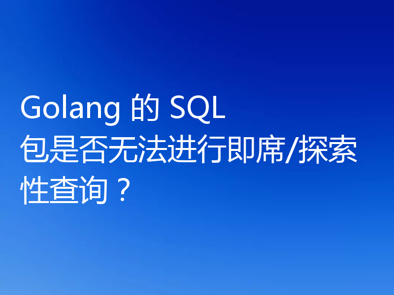 Golang 的 SQL 包是否无法进行即席/探索性查询？