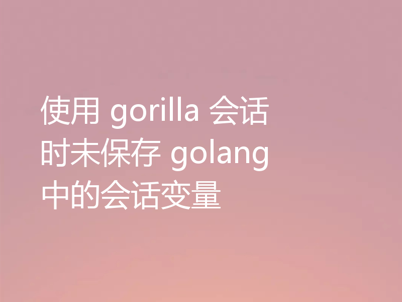 使用 gorilla 会话时未保存 golang 中的会话变量