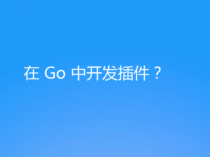 在 Go 中开发插件？