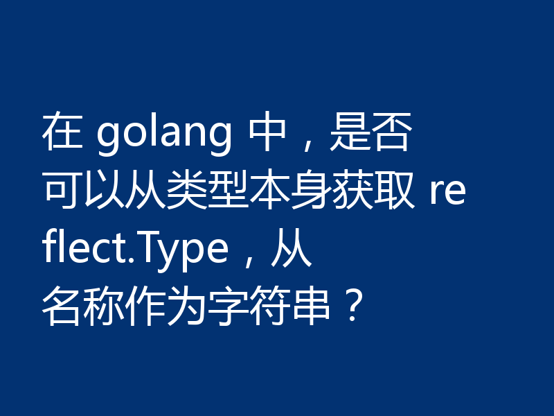 在 golang 中，是否可以从类型本身获取 reflect.Type，从名称作为字符串？