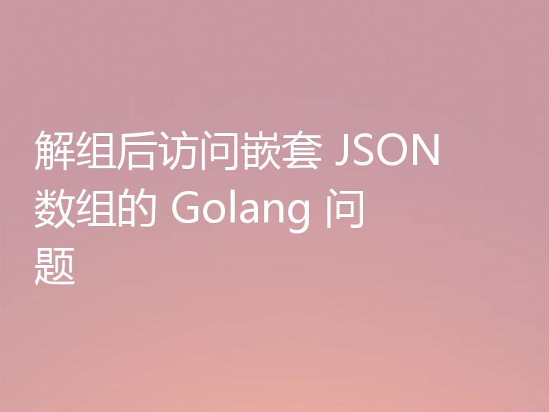 解组后访问嵌套 JSON 数组的 Golang 问题