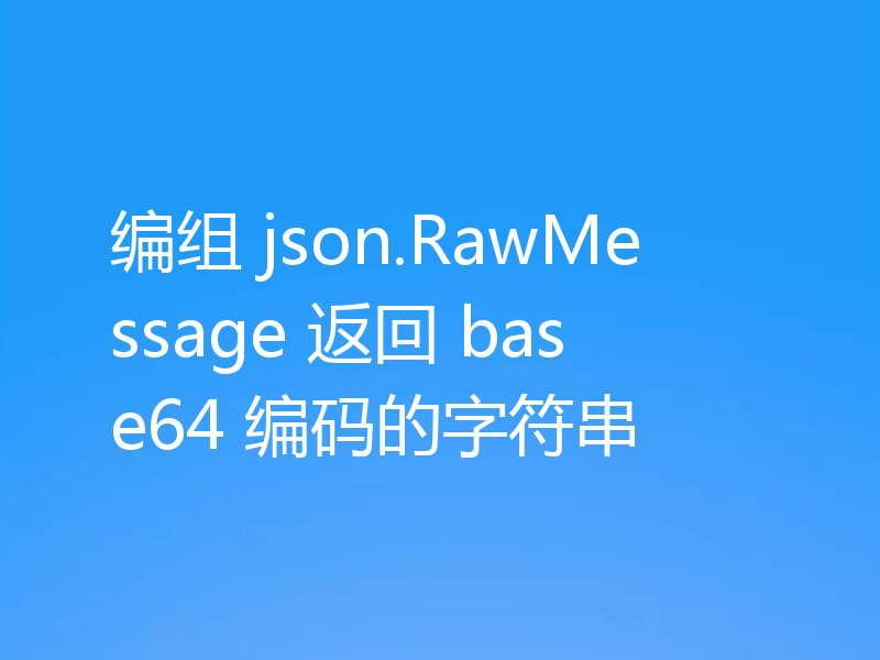 编组 json.RawMessage 返回 base64 编码的字符串