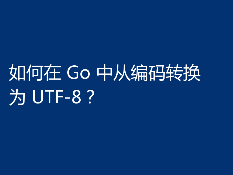 如何在 Go 中从编码转换为 UTF-8？