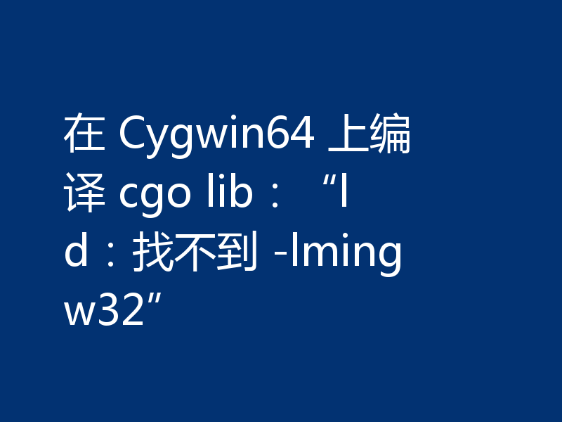 在 Cygwin64 上编译 cgo lib：“ld：找不到 -lmingw32”
