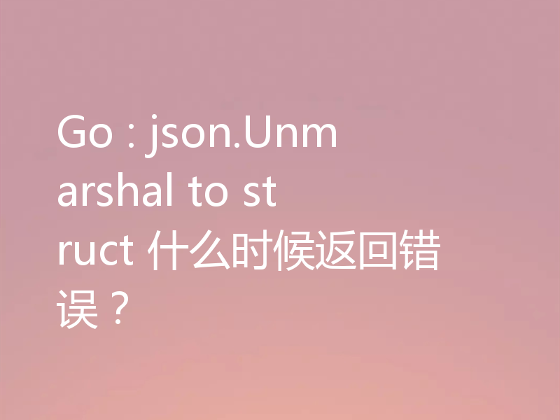 Go : json.Unmarshal to struct 什么时候返回错误？