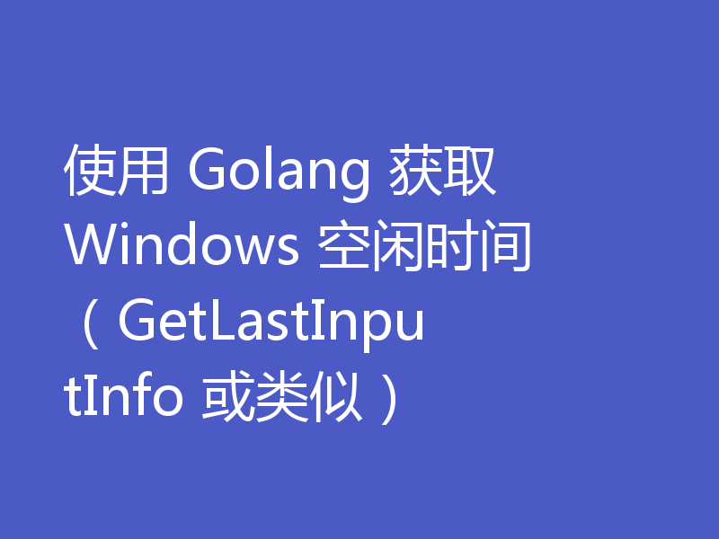 使用 Golang 获取 Windows 空闲时间（GetLastInputInfo 或类似）
