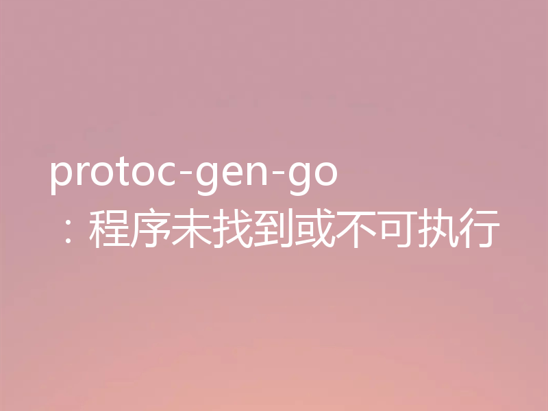protoc-gen-go：程序未找到或不可执行
