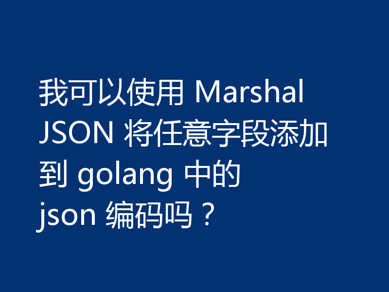 我可以使用 MarshalJSON 将任意字段添加到 golang 中的 json 编码吗？
