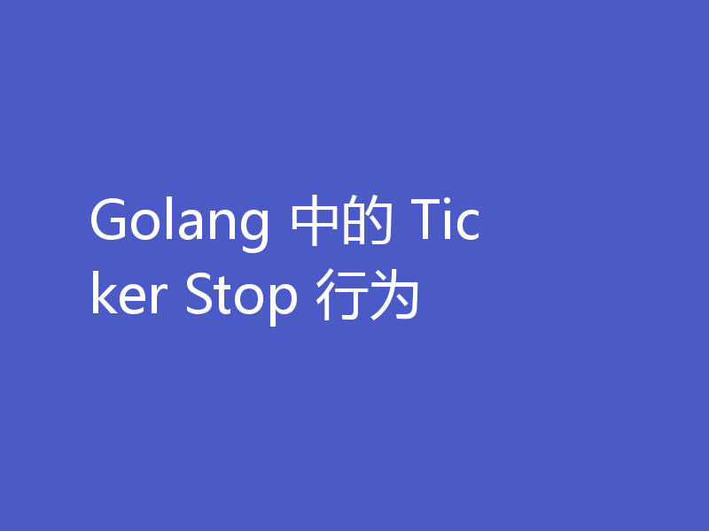 Golang 中的 Ticker Stop 行为