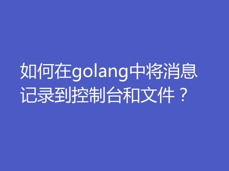 如何在golang中将消息记录到控制台和文件？