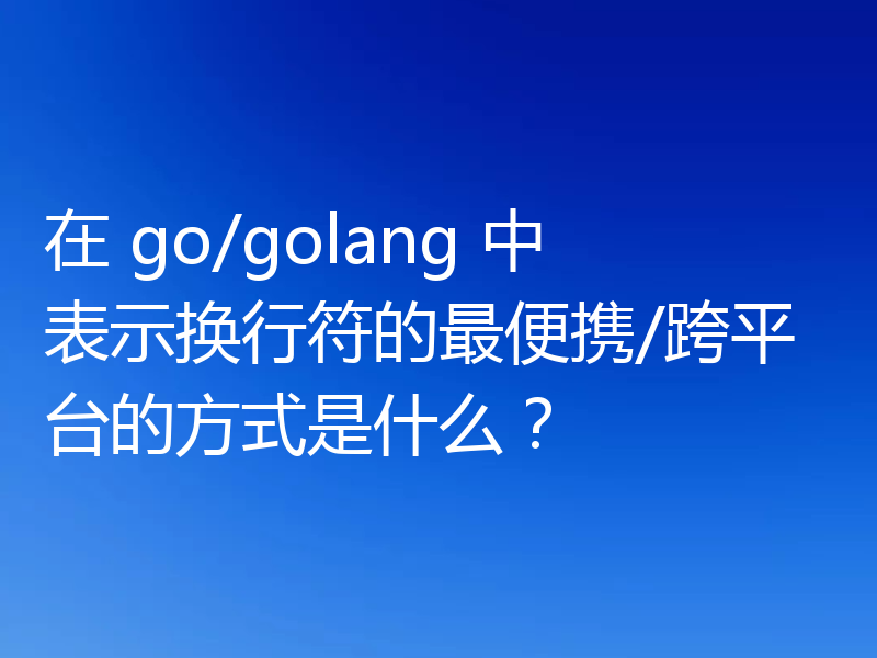 在 go/golang 中表示换行符的最便携/跨平台的方式是什么？
