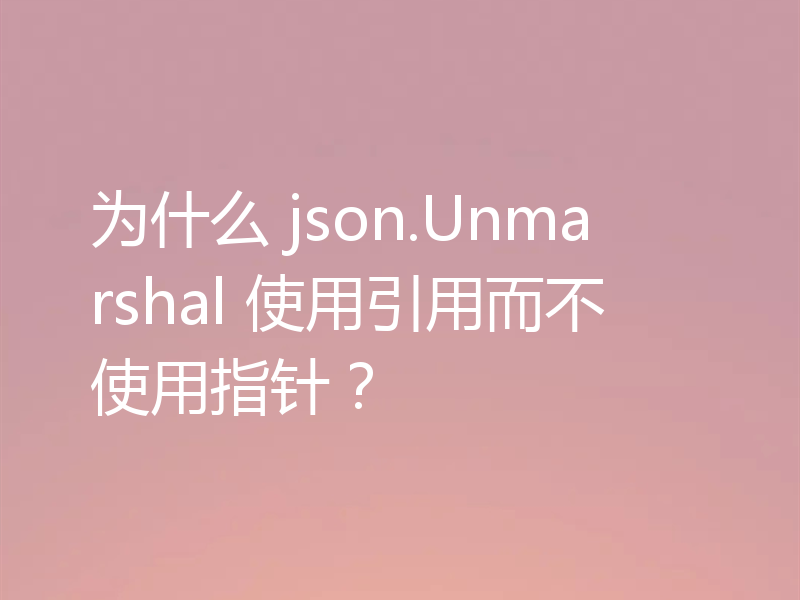 为什么 json.Unmarshal 使用引用而不使用指针？