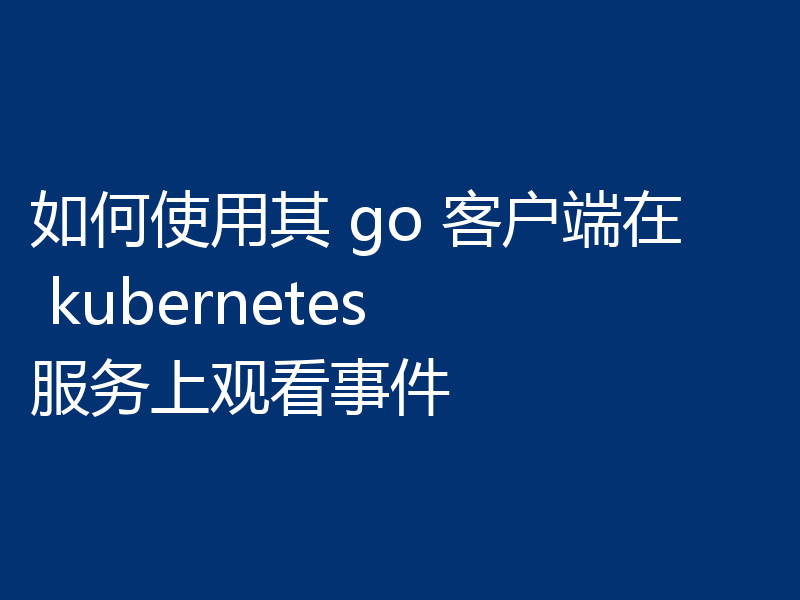 如何使用其 go 客户端在 kubernetes 服务上观看事件