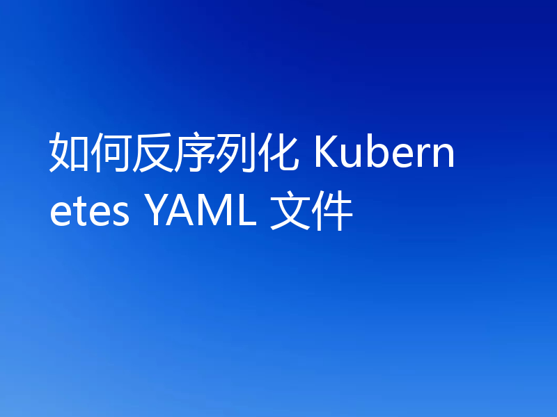 如何反序列化 Kubernetes YAML 文件