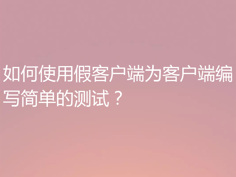 如何使用假客户端为客户端编写简单的测试？