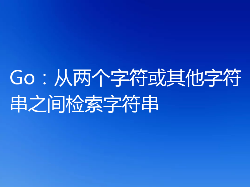 Go：从两个字符或其他字符串之间检索字符串