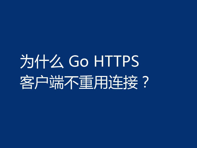 为什么 Go HTTPS 客户端不重用连接？