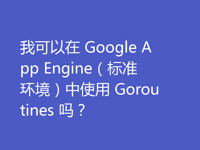 我可以在 Google App Engine（标准环境）中使用 Goroutines 吗？
