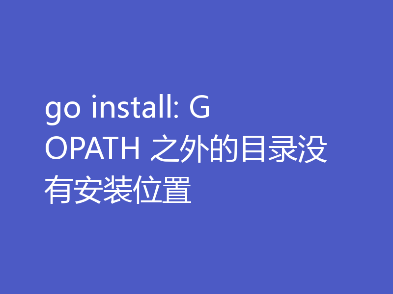 go install: GOPATH 之外的目录没有安装位置