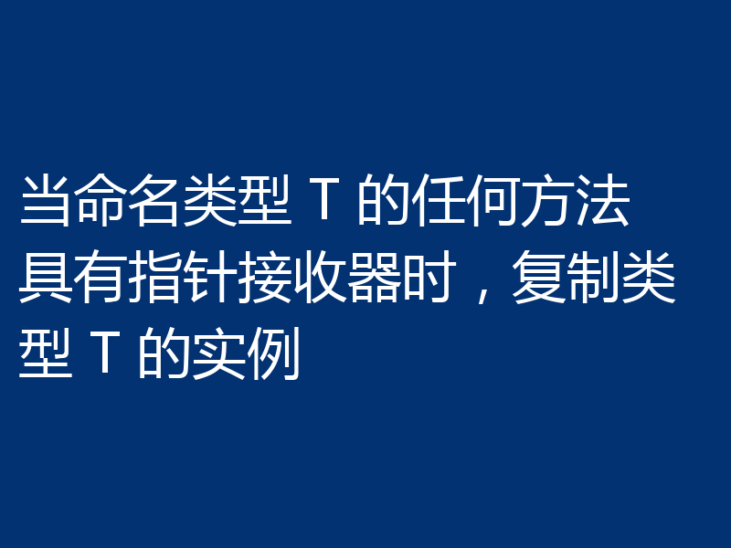 当命名类型 T 的任何方法具有指针接收器时，复制类型 T 的实例