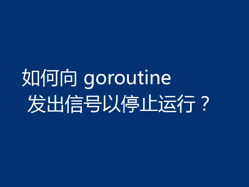 如何向 goroutine 发出信号以停止运行？