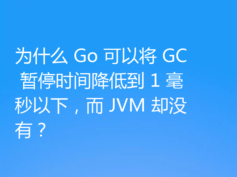为什么 Go 可以将 GC 暂停时间降低到 1 毫秒以下，而 JVM 却没有？
