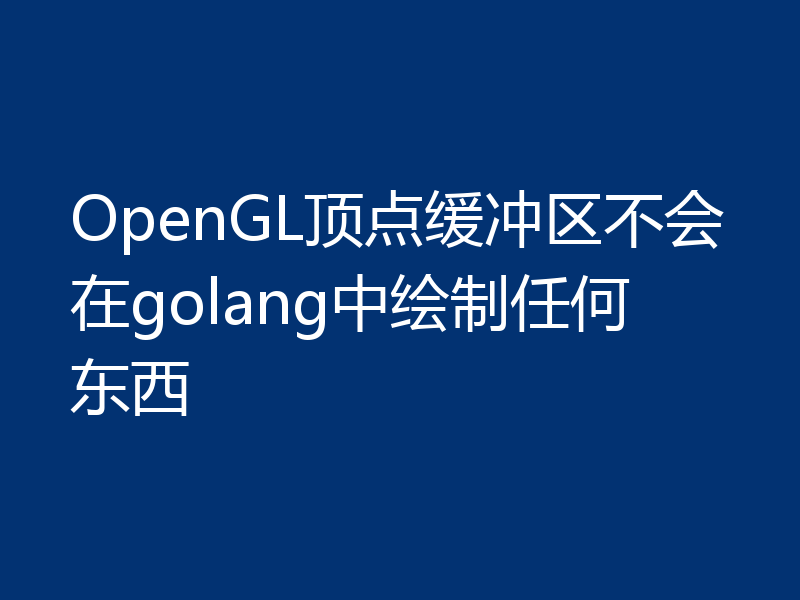 OpenGL顶点缓冲区不会在golang中绘制任何东西