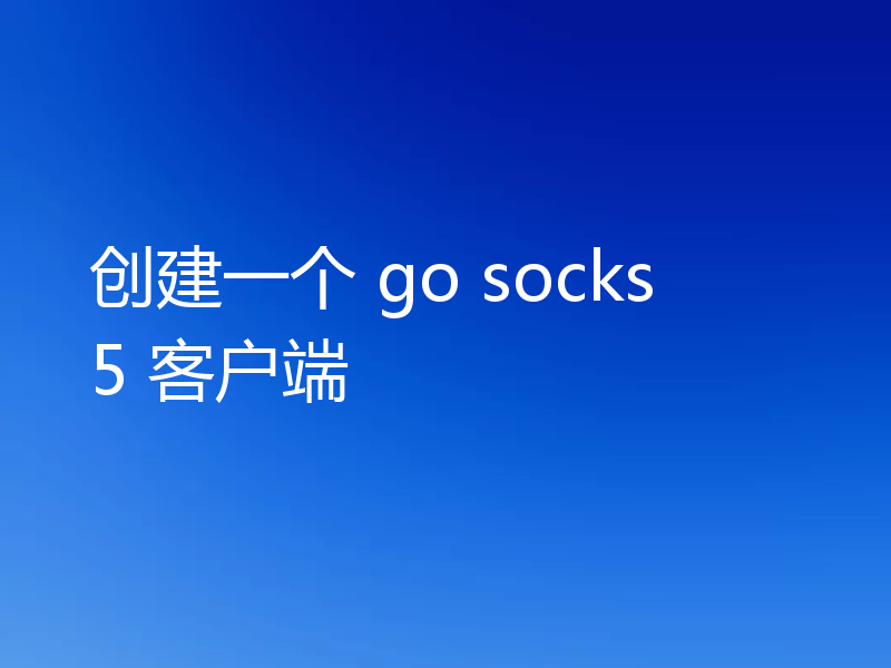 创建一个 go socks5 客户端