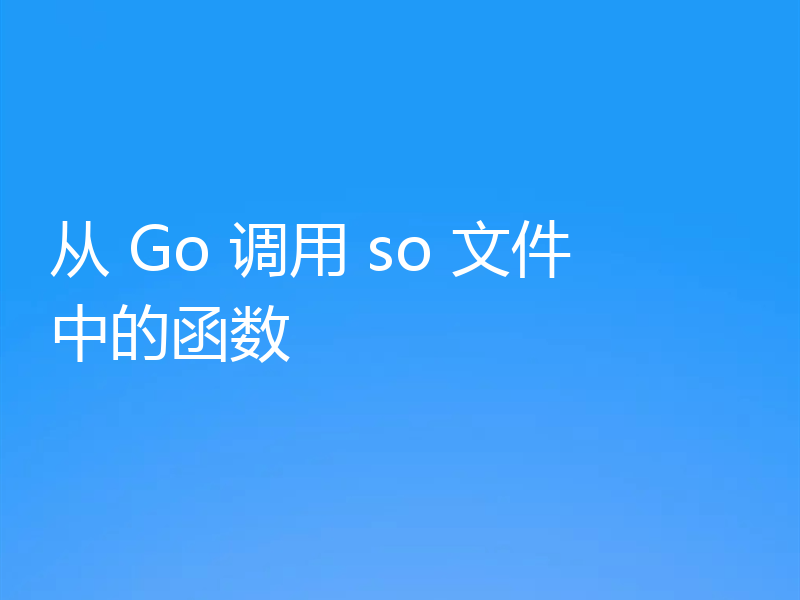 从 Go 调用 so 文件中的函数