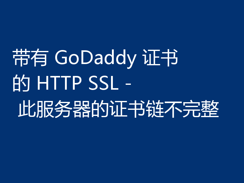 带有 GoDaddy 证书的 HTTP SSL - 此服务器的证书链不完整