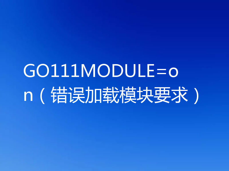 GO111MODULE=on（错误加载模块要求）