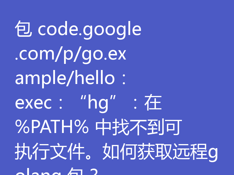包 code.google.com/p/go.example/hello：exec：“hg”：在 %PATH% 中找不到可执行文件。如何获取远程golang 包？