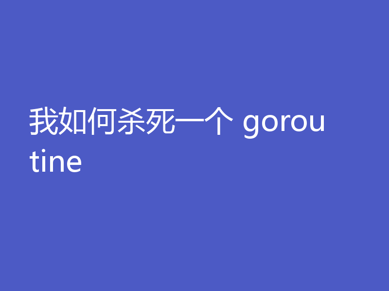 我如何杀死一个 goroutine