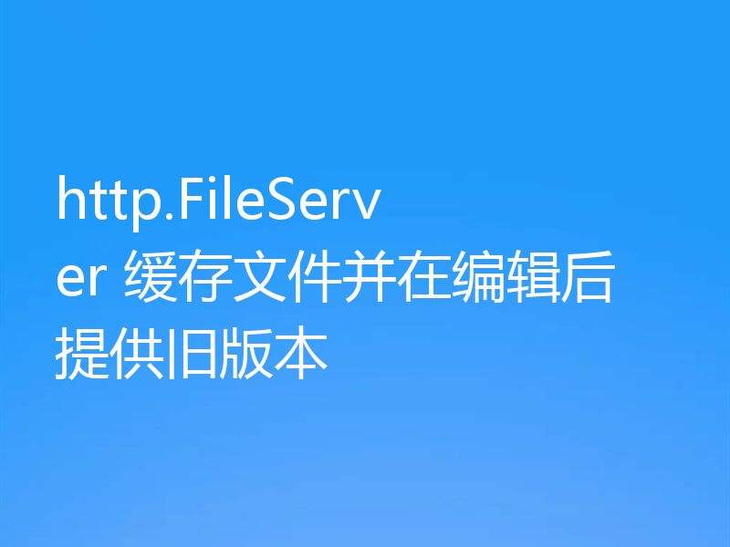 http.FileServer 缓存文件并在编辑后提供旧版本